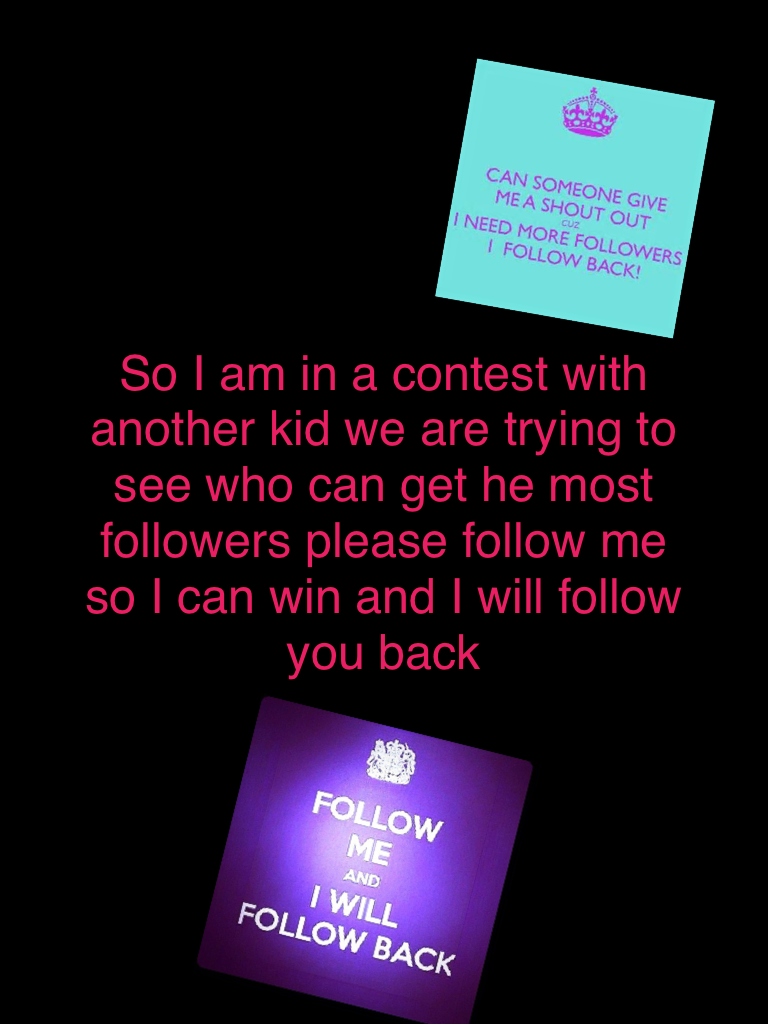 So I am in a contest with another kid we are trying to see who can get he most followers please follow me so I can win and I will follow you back