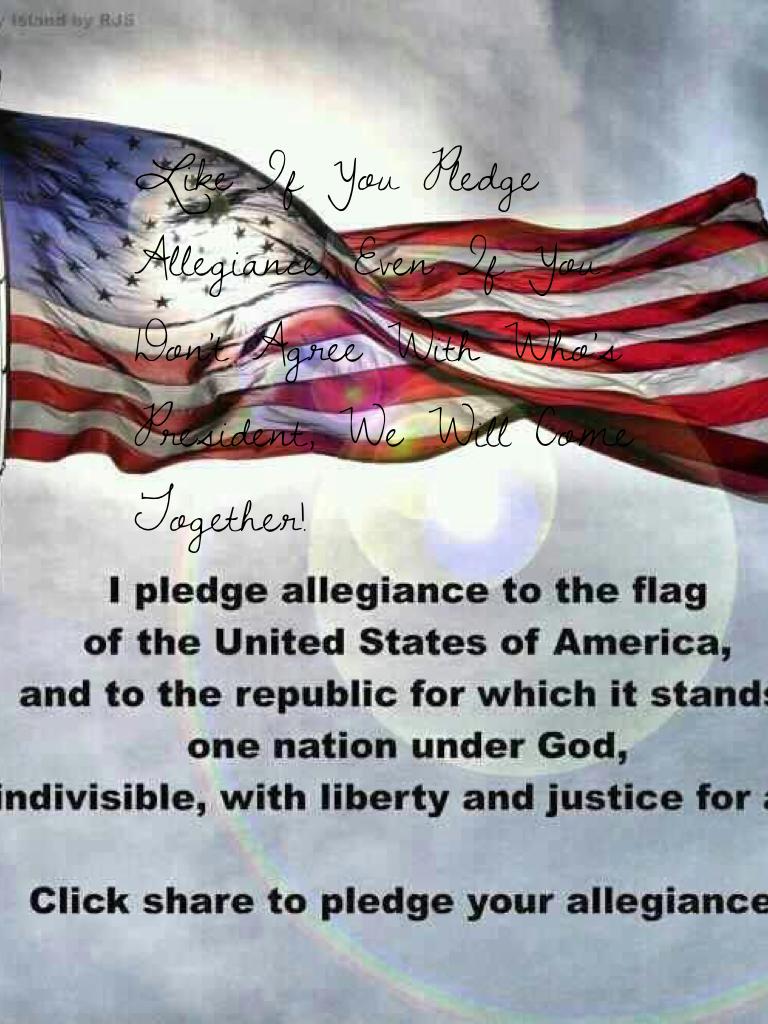 Like If You Pledge Allegiance, Even If You Don't Agree With Who's President, We Will Come Together!