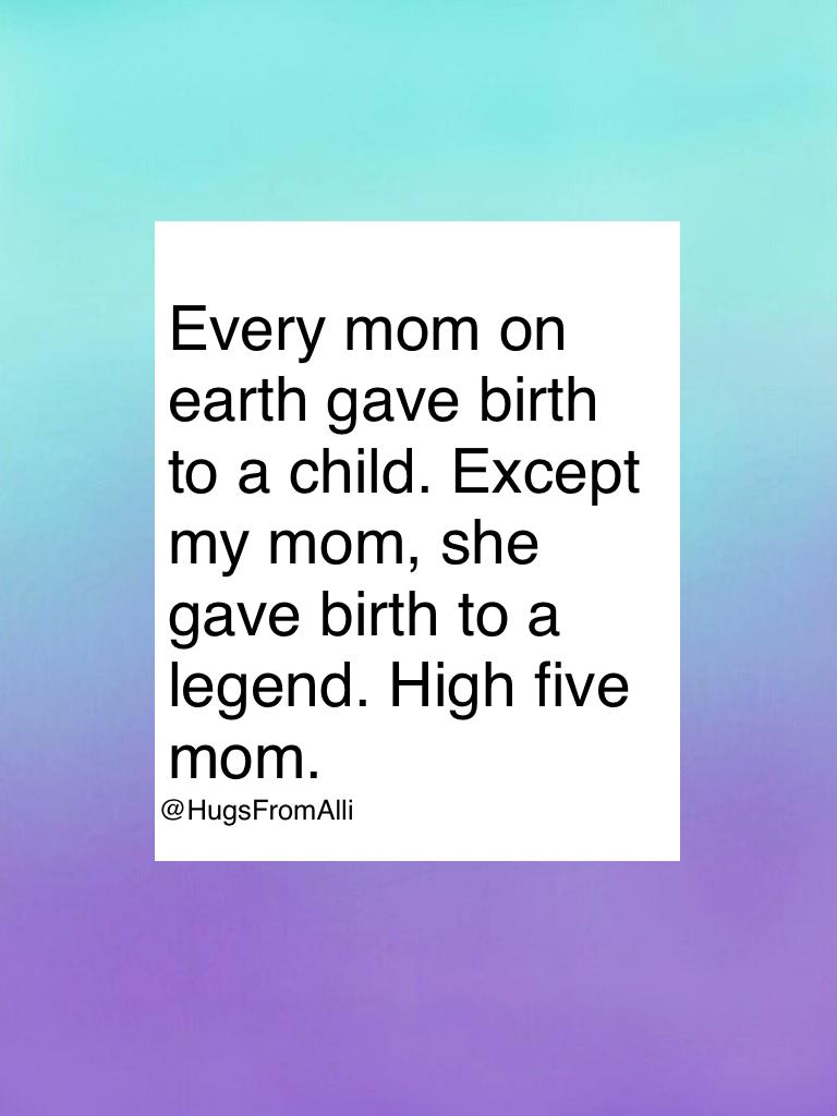 Every mom on earth gave birth to a child. Except my mom, she gave birth to a legend. High five mom. 