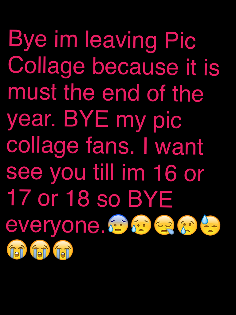 Bye im leaving Pic Collage because it is must the end of the year. BYE my pic collage fans. I want see you till im 16 or 17 or 18 so BYE everyone.😰😥😪😢😓😭😭😭