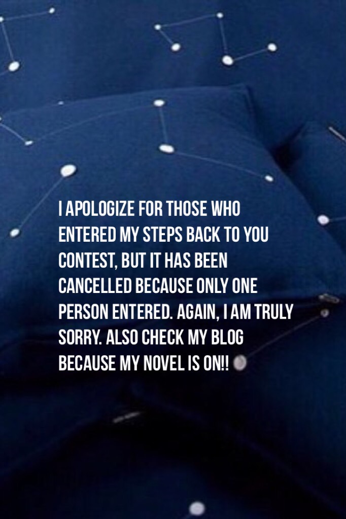 I apologize for those who entered my steps Back to You contest, but it has been cancelled because only one person entered. Again, I am truly sorry. Also check my blog because my novel is on!!
