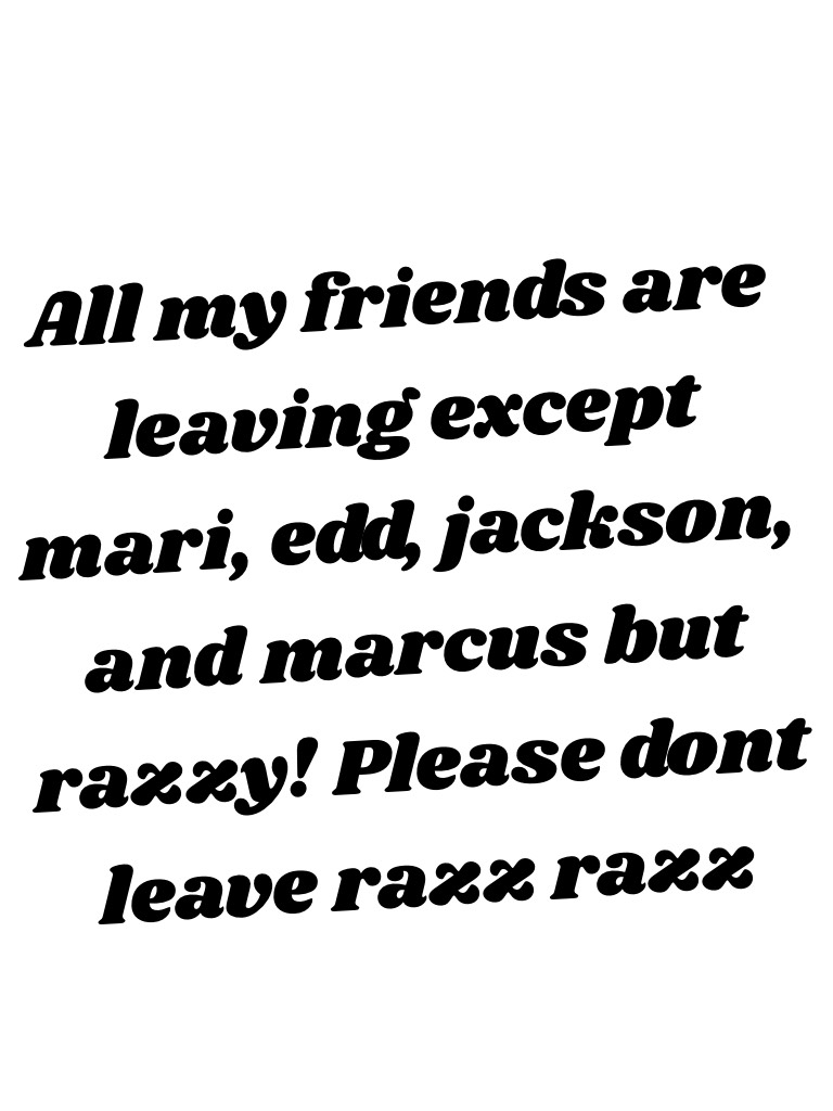 All my friends are leaving except mari, edd, jackson, and marcus but razzy! Please dont leave razz razz