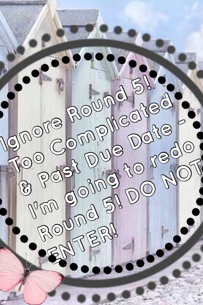 Ignore Round 5! Too Complicated & Past Due Date - I'm going to redo Round 5! DO NOT ENTER! 