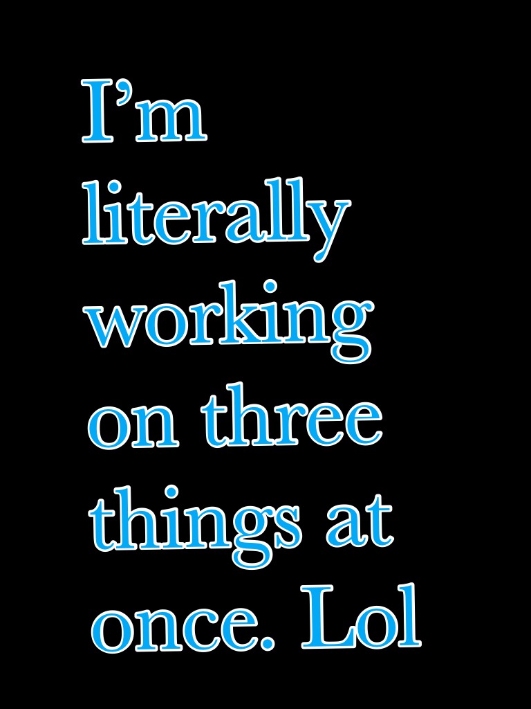 I’m literally working on three things at once. Lol