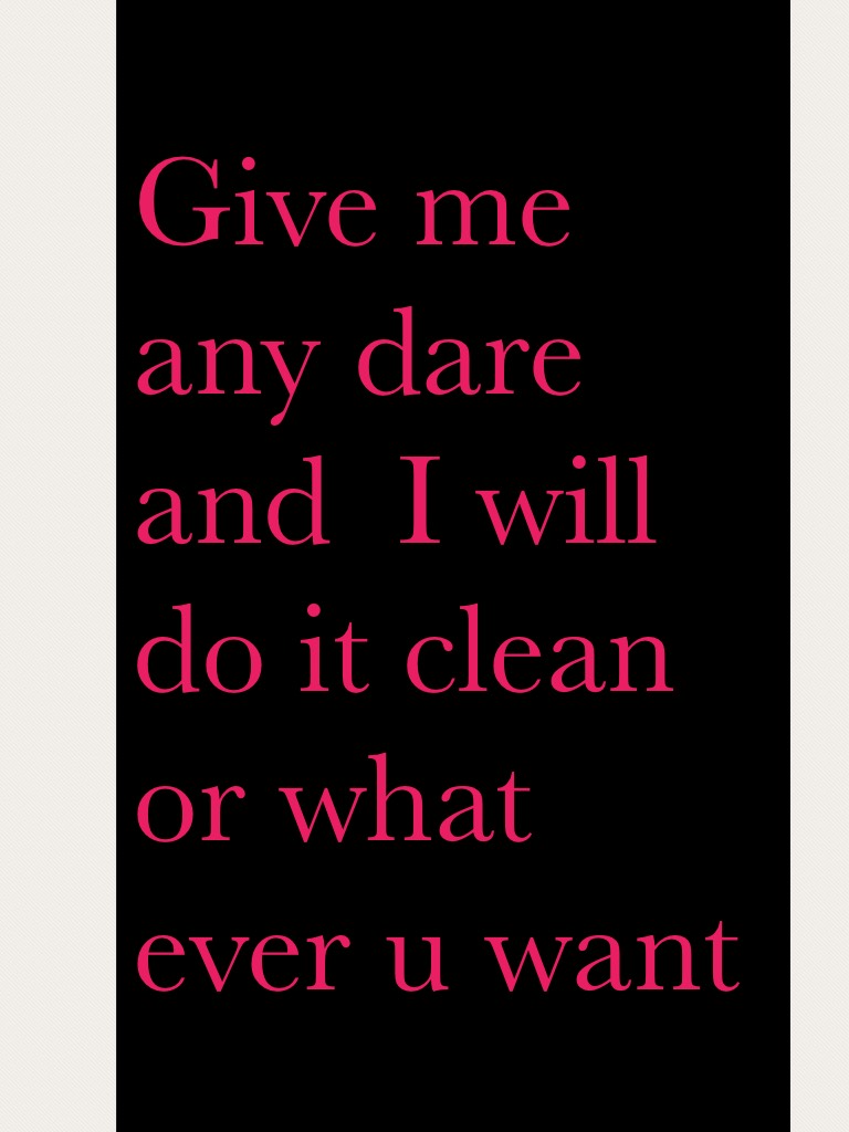 Give me any dare and  I will do it clean or what ever u want 