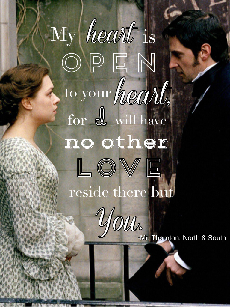 My heart is open to your heart, for I will have no other love reside there but you. -Mr. Thornton, North & South