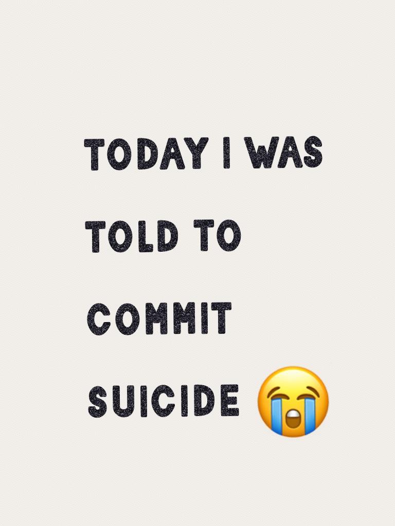 today i was told to commit suicide 😭