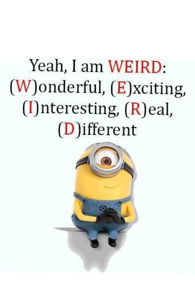 And everyone stares at me weird when I say weird is a complement...