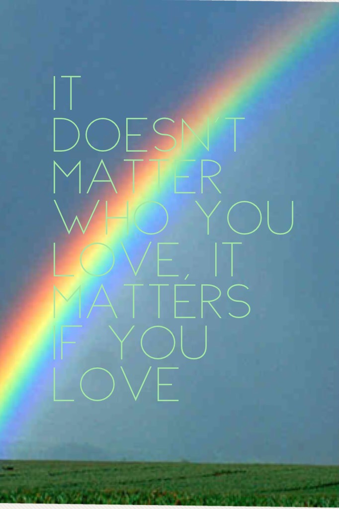 It doesn't matter WHO you love, it matters IF you love