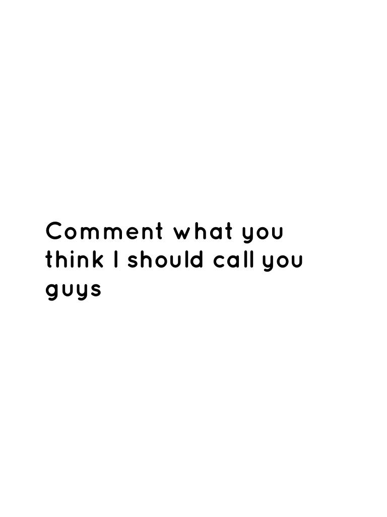 Comment what you think I should call you guys