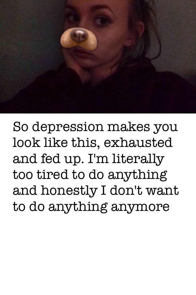 So depression makes you look like this, exhausted and fed up. I'm literally too tired to do anything and honestly I don't want to do anything anymore 