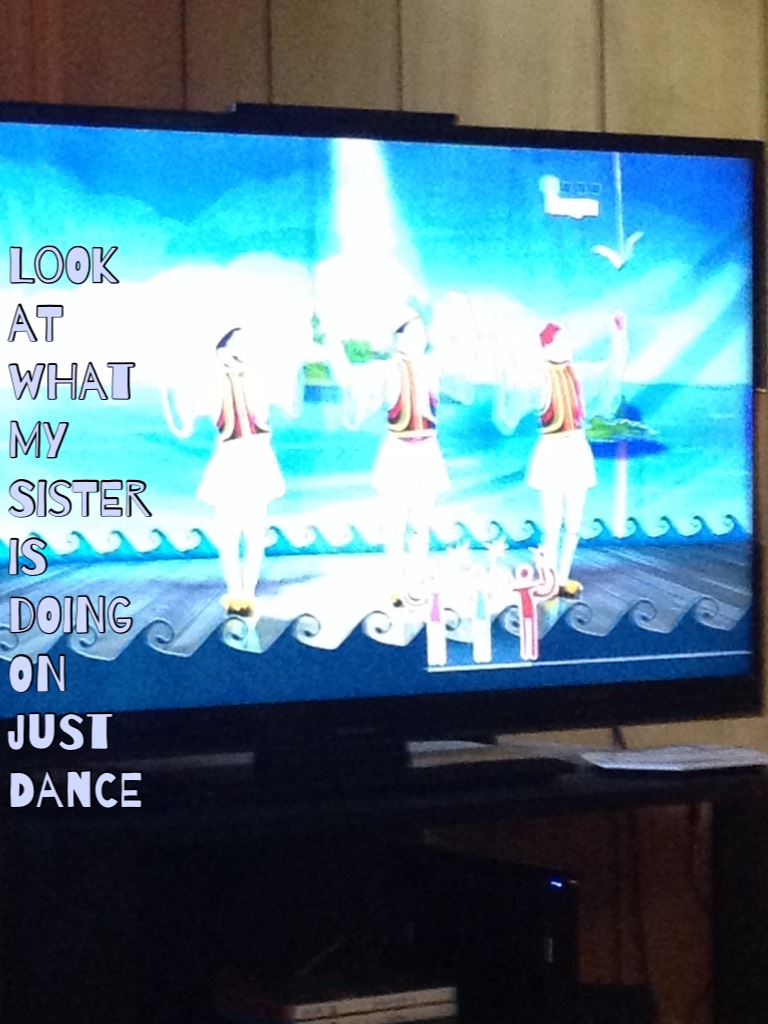 Look at what my sister is doing on just dance