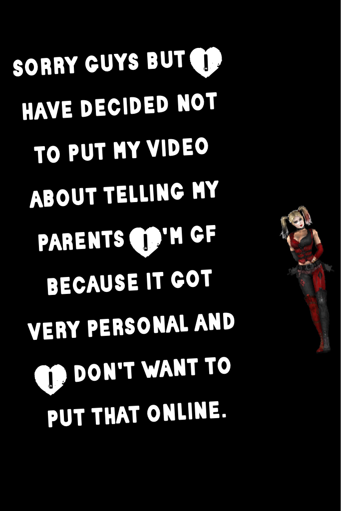 sorry guys but I have decided not to put my video about telling my parents I'm gf because it got very personal and I don't want to put that online.