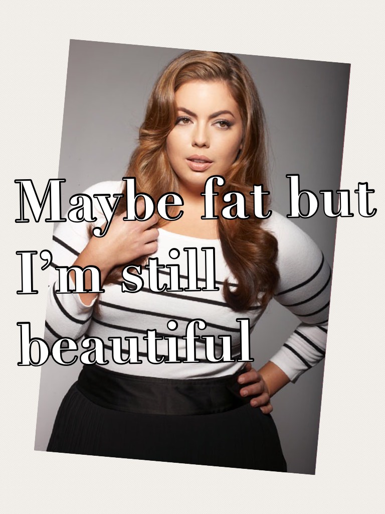 Maybe fat but I’m still beautiful 