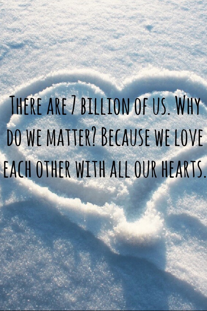 There are 7 billion of us. Why do we matter? Because we love each other with all our hearts.