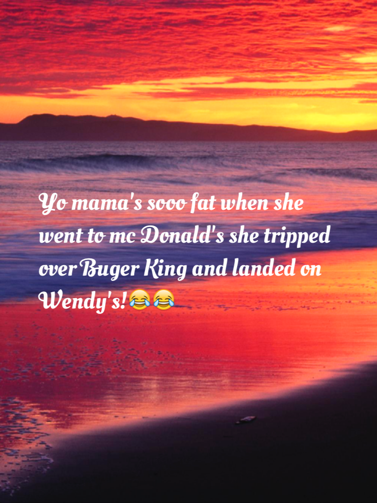 Yo mama's sooo fat when she went to mc Donald's she tripped over Buger King and landed on Wendy's!😂😂
