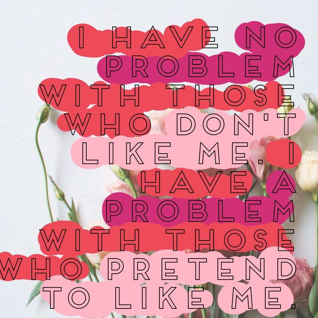 I have no problem with those who don't like me. I have a problem with those who pretend to like me. 