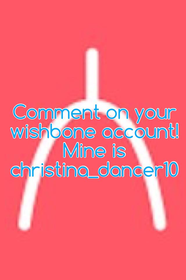 Comment on your wishbone account! Mine is christina_dancer10