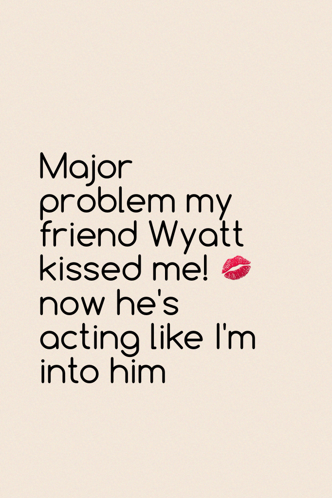 Major problem Wyatt kissed me!
