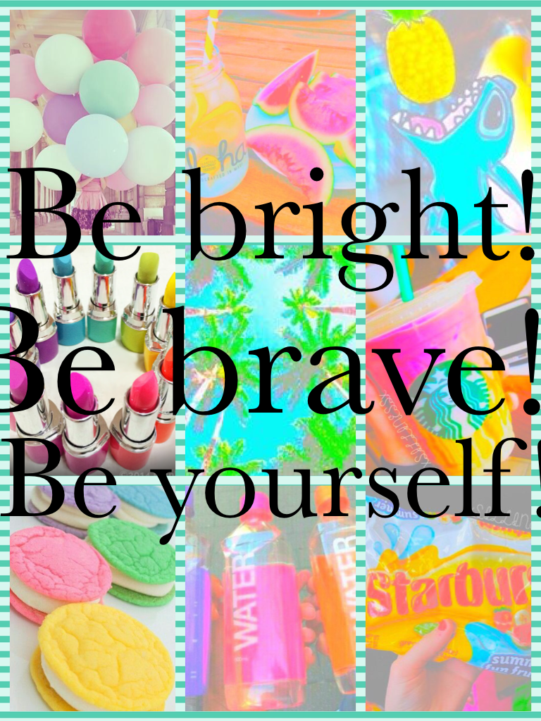 Be bright! Be brave! Be yourself!!! 