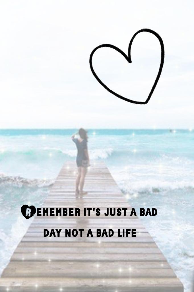 Remember it's just a bad day not a bad life