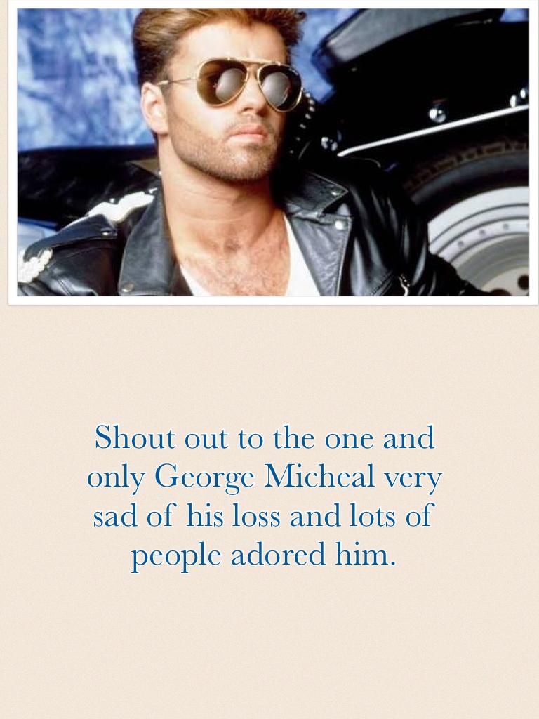 Shout out to the one and only George Micheal very sad of his loss and lots of people adored him.