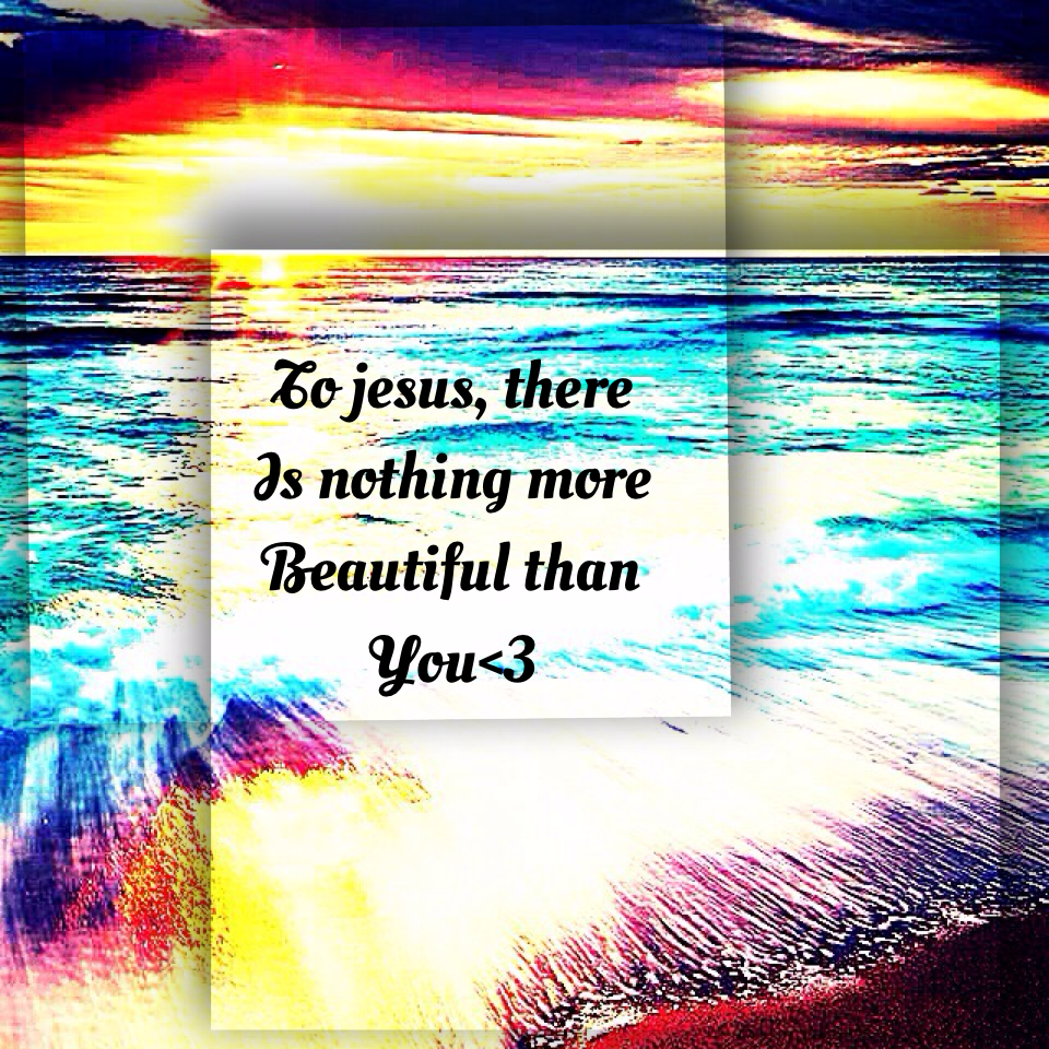 To jesus, there 
Is nothing more
Beautiful than 
You<3