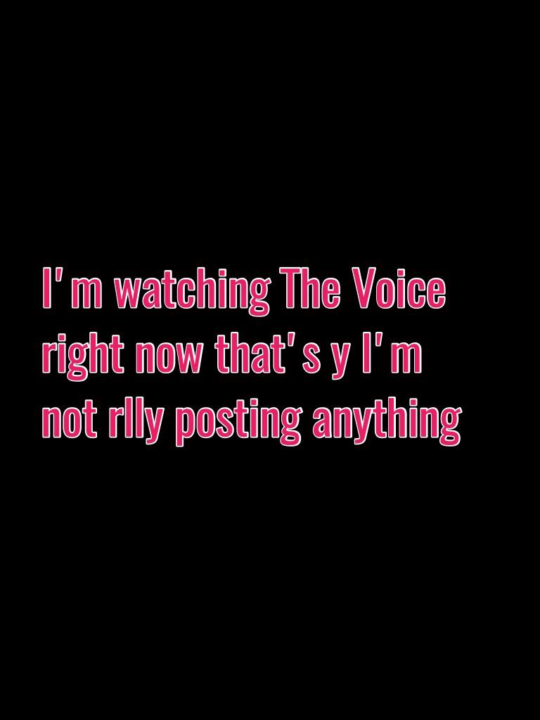 I'm watching The Voice right now that's y I'm not rlly posting anything❤️❤️