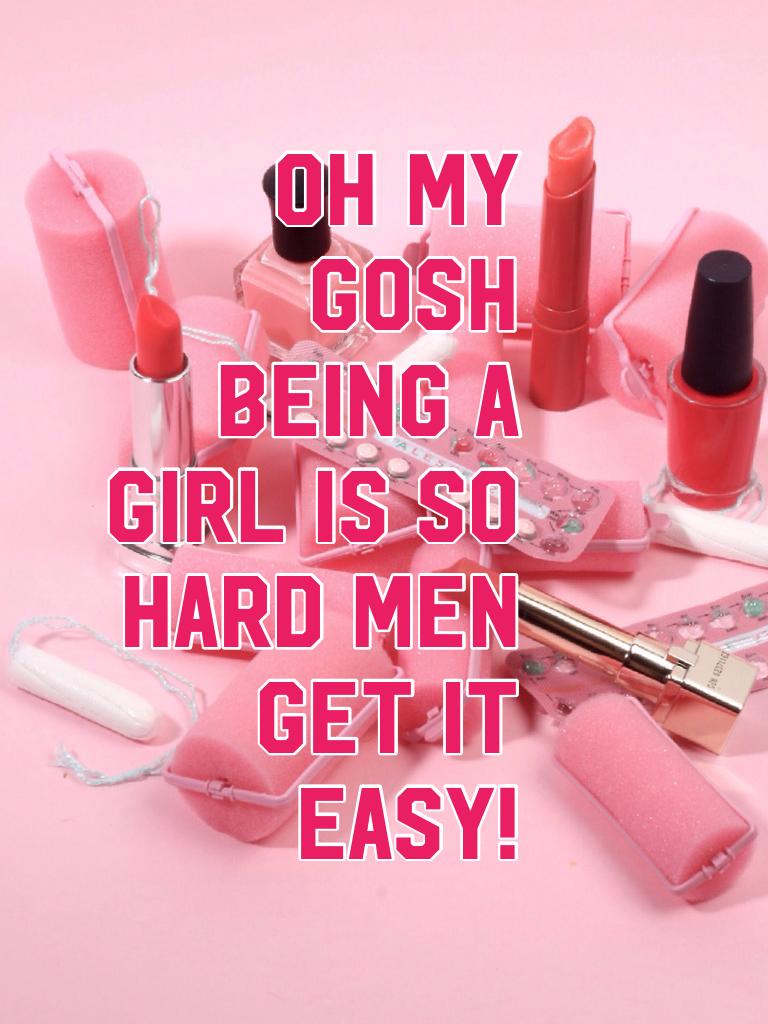 Oh my gosh being a girl is so hard men get it easy!