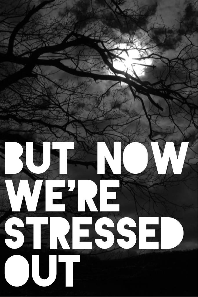 But now we're stressed out 