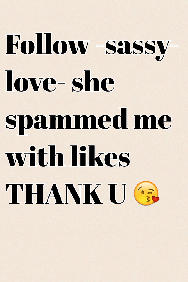 Follow -sassy-love- she spammed me with likes THANK U 😘