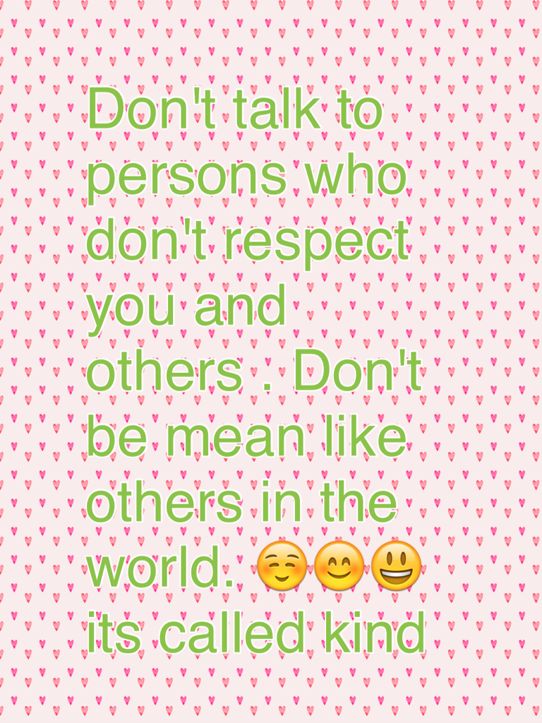 Don't talk to persons who don't respect you and others . Don't be mean like others in the world. ☺️😊😃 its called kind 