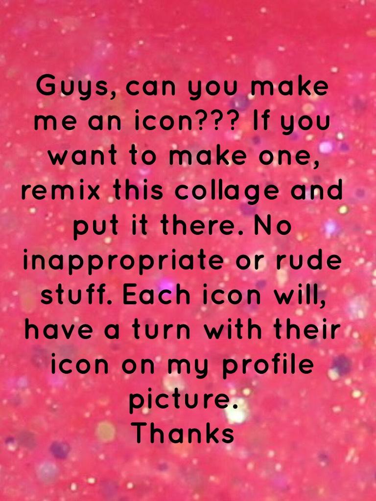 Guys, can you make me an icon??? If you want to make one, remix this collage and put it there. No inappropriate or rude stuff. Each icon will, have a turn with their icon on my profile picture. 
Thanks