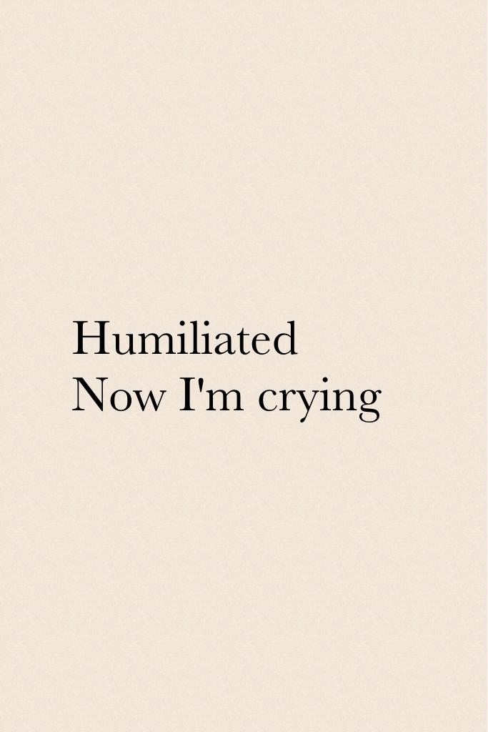 Humiliated 
Now I'm crying
Crushes no more