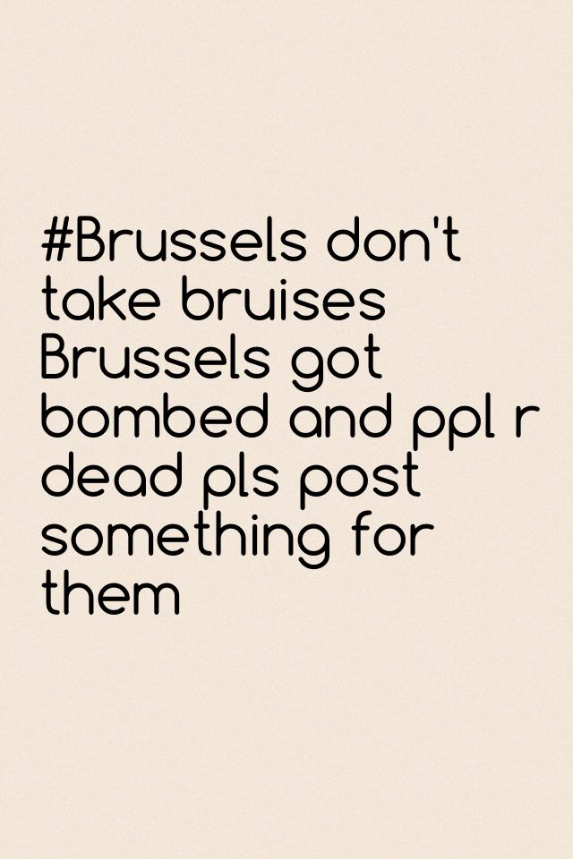 #Brussels don't take bruises 
Brussels got bombed and ppl r dead pls post something for them
