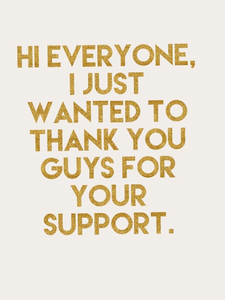 Hi everyone, 
I just wanted to thank you guys for your support.