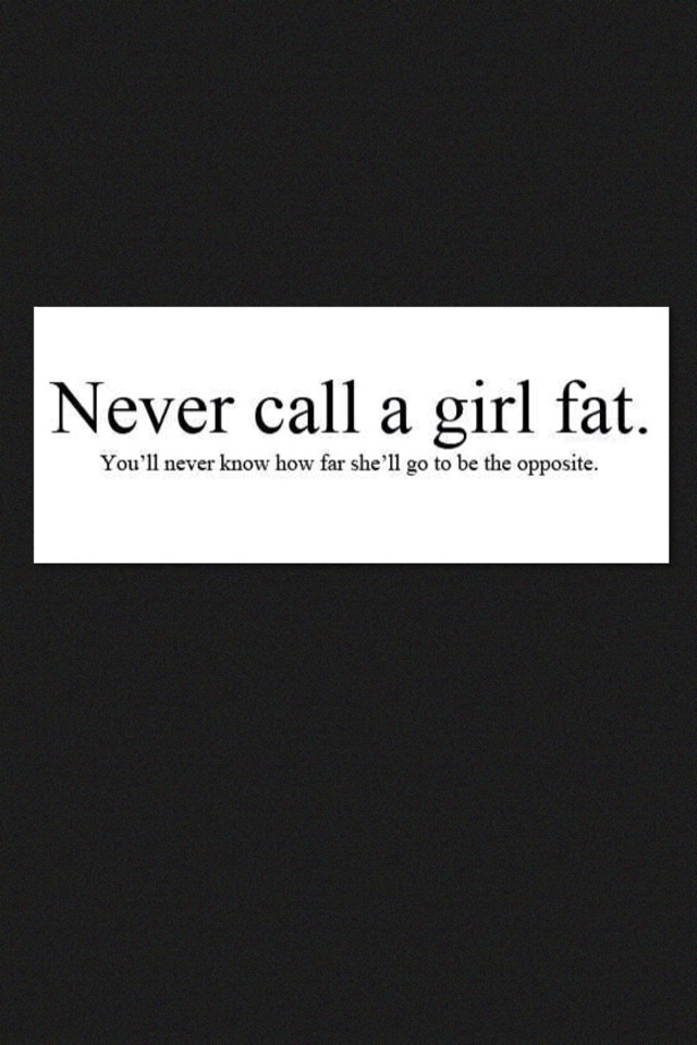 Never call a girl fat. You'll never know how far she'll go to be the opposite. 