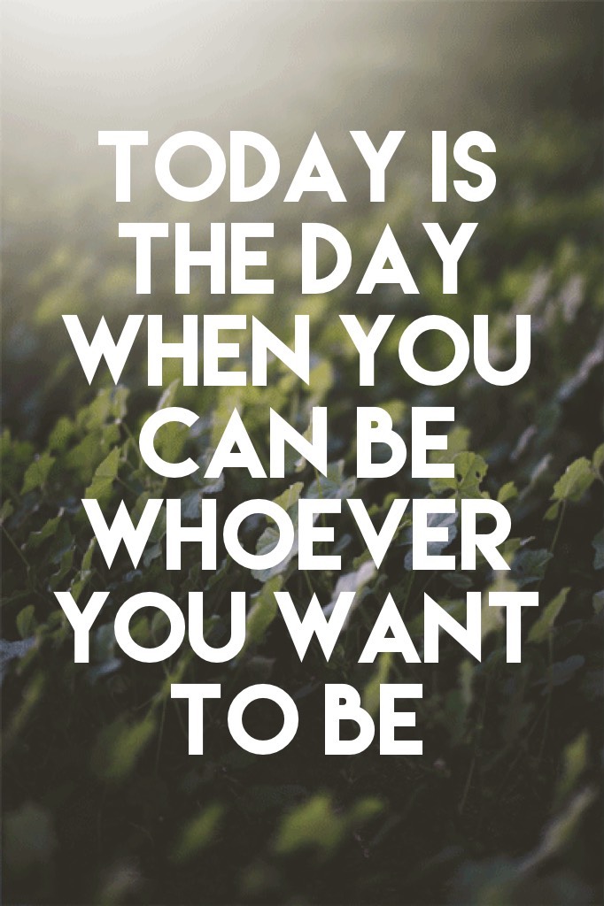 Today is the day when you can be whoever you want to be