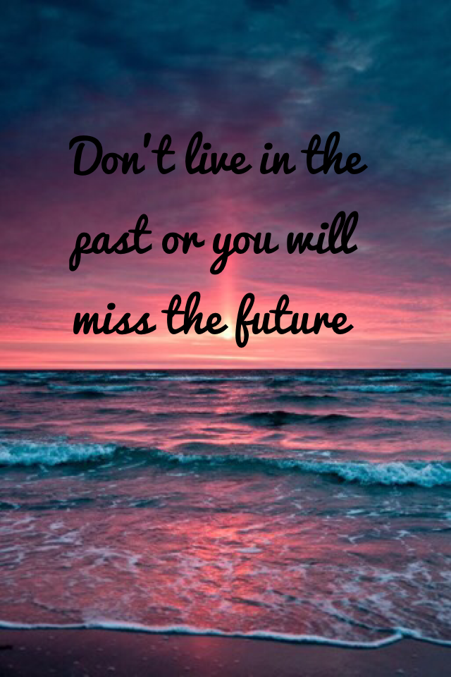 Don't live in the past or you will miss the future 