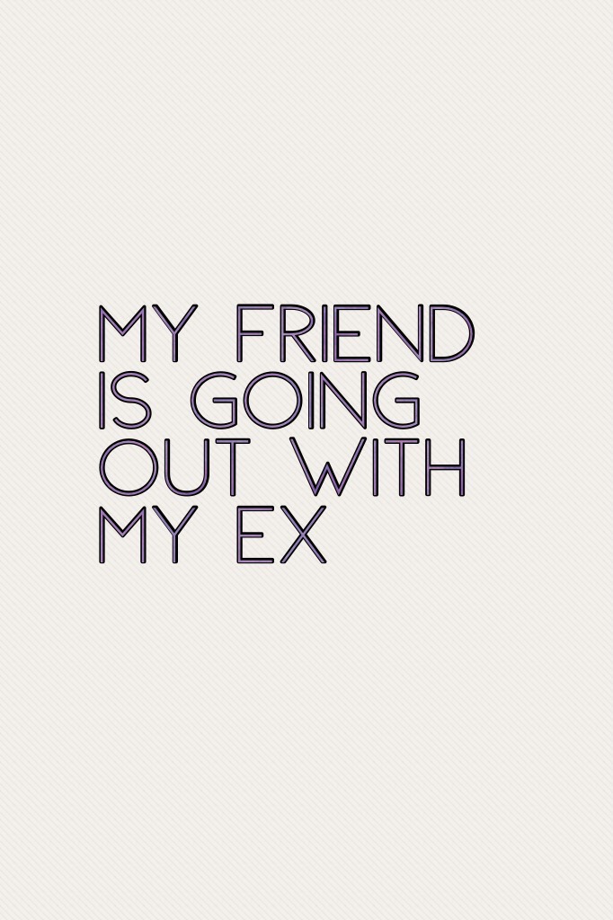 My friend is going out with my ex