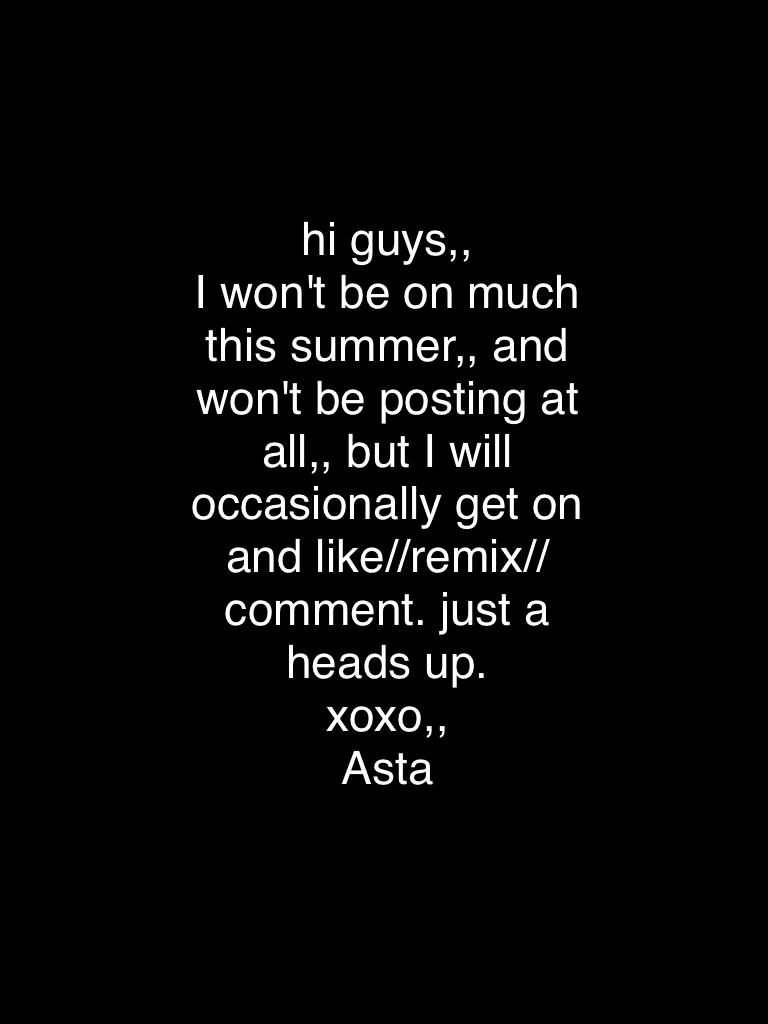 hi guys,,
I won't be on much this summer,, and won't be posting at all,, but I will occasionally get on and like//remix//comment. just a heads up.
xoxo,,
Asta
