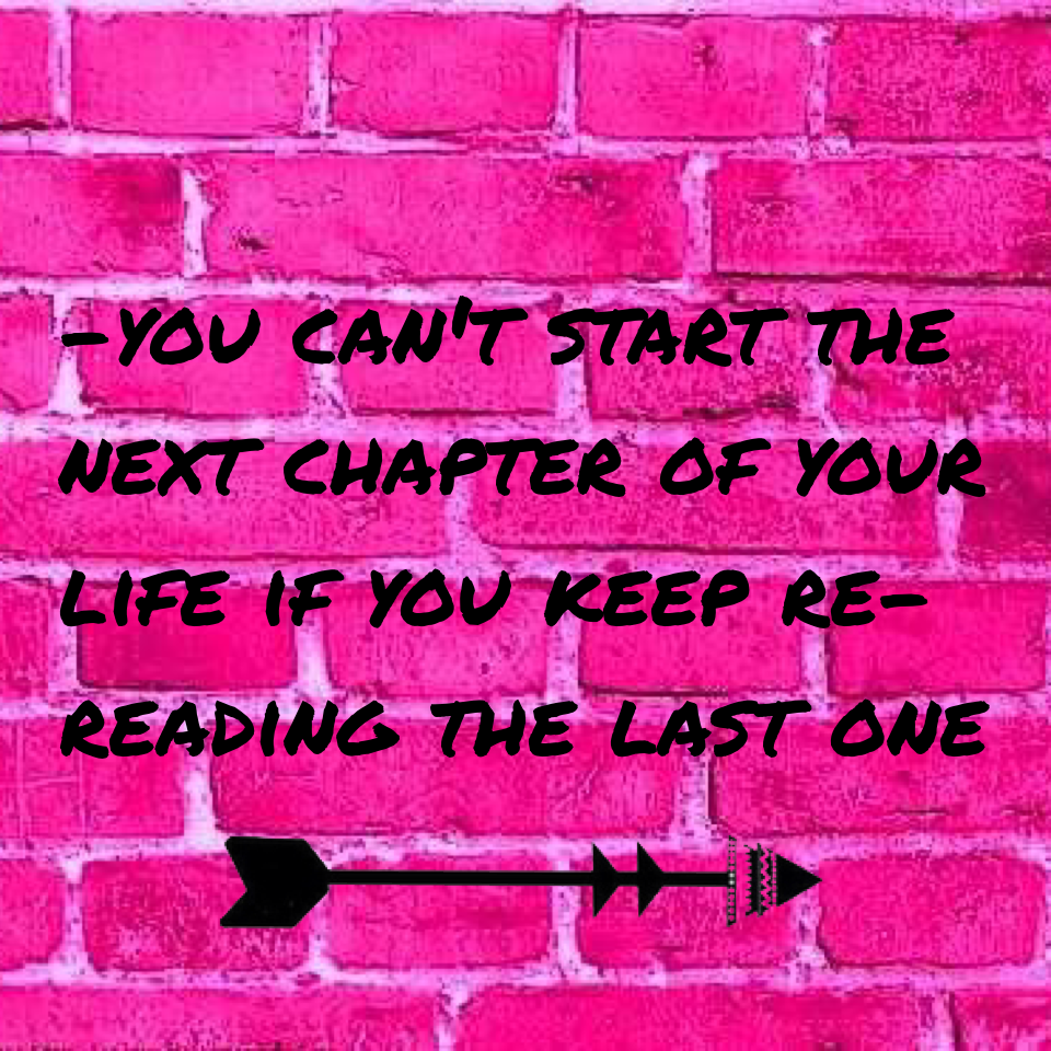 -you can't start the next chapter of your life if you keep re-reading the last one
