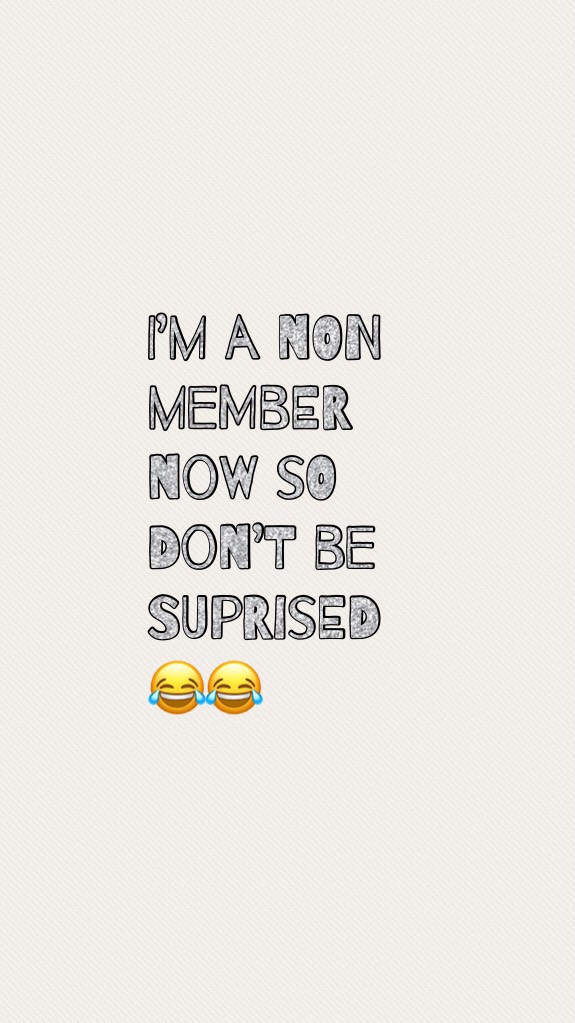 I’m a non member now so don’t be suprised😂😂