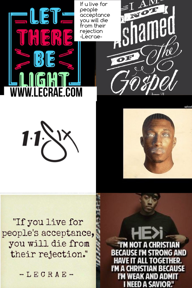 If u live for people acceptance you will die from their rejection 
-Lecrae- (be yourself it doesn't matter what other people say about u just because your a Christian just be yourself ) 
                -Lecrae-