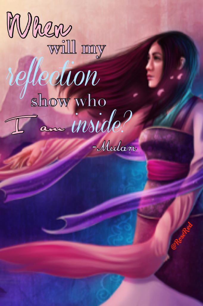 "When will my reflection show who I am inside?" -Mulan 