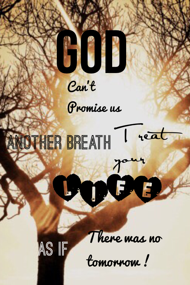 God Can't promise us another breath..... Treat YOUR LIFE as if there was no tomorrow!!