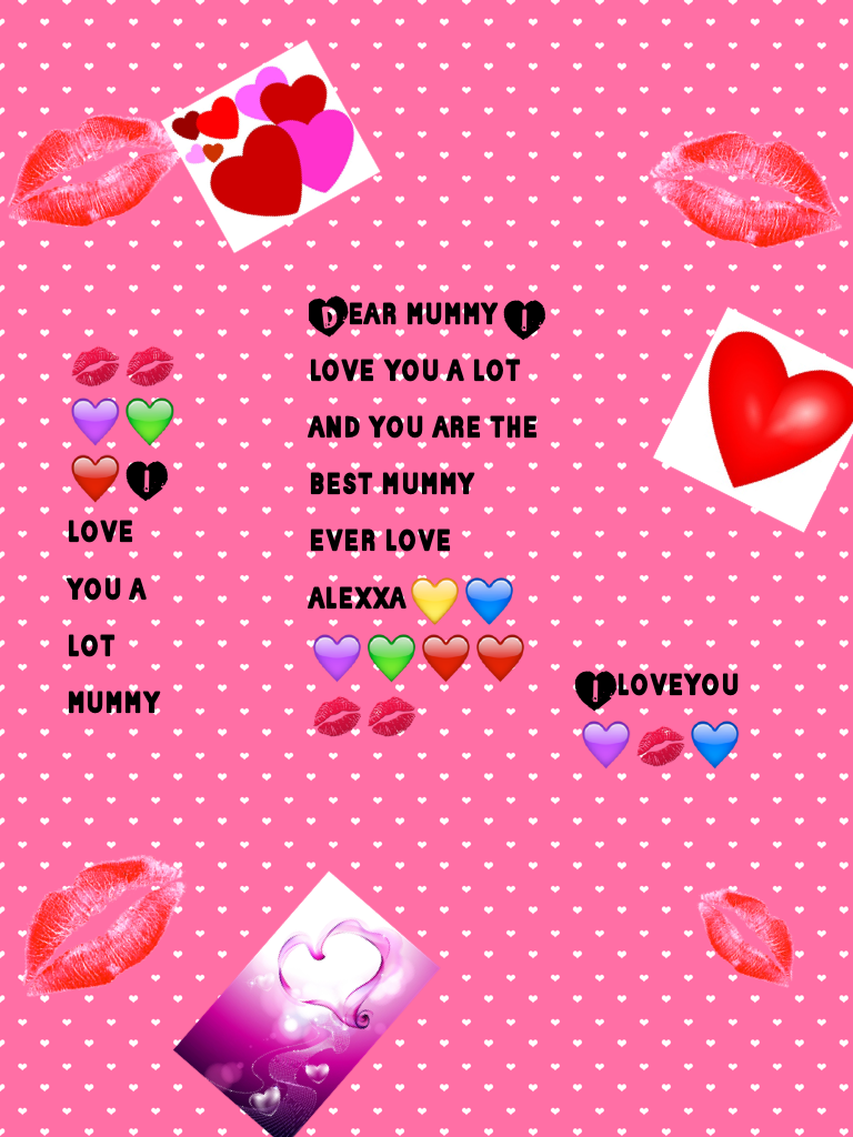 Dear mummy I love you a lot and you are the best mummy ever love alexxa💛💙💜💚❤️❤️💋💋