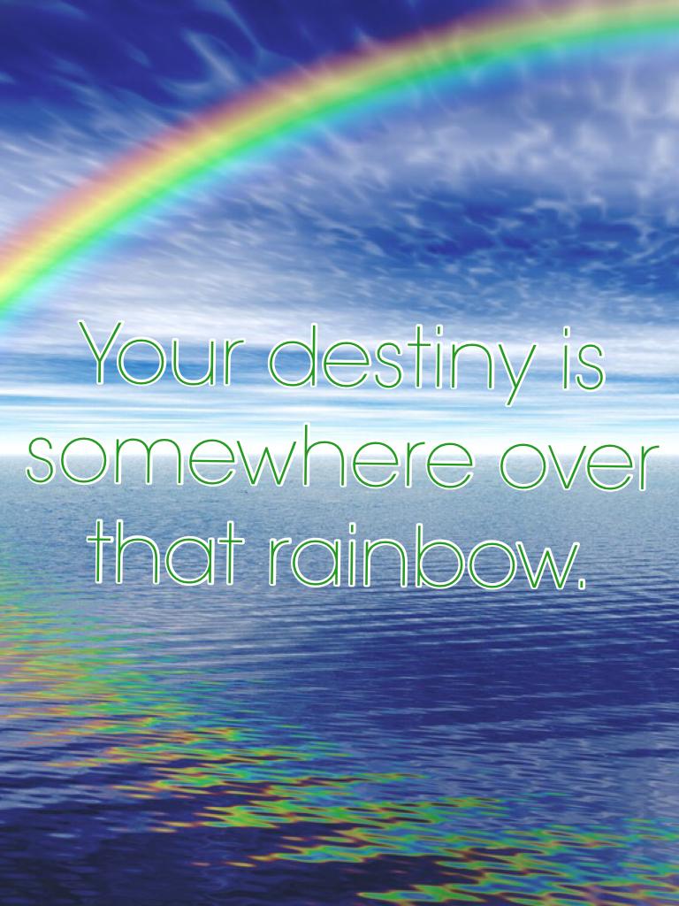 Your destiny is somewhere over that rainbow.