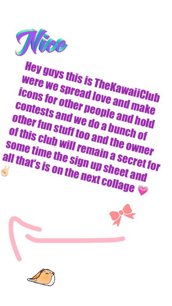 Hey guys this is TheKawaiiClub were we spread love and make icons for other people and hold contests and we do a bunch of other fun stuff too and the owner of this club will remain a secret for some time the sign up sheet and all that's is on the next col