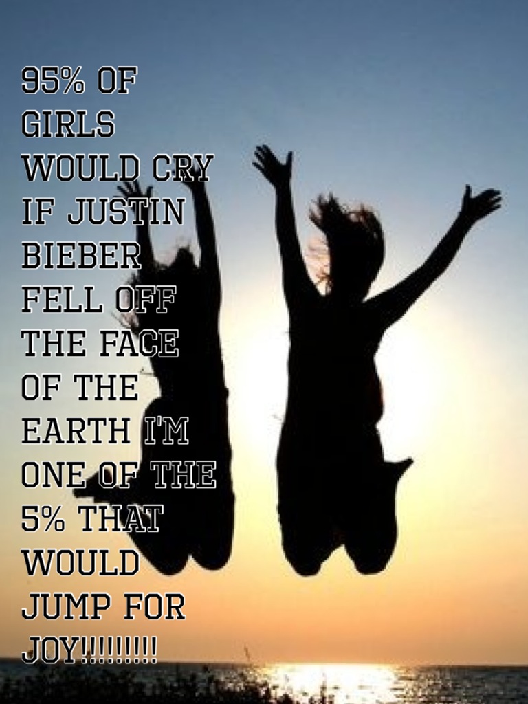 95% of girls would cry if Justin Bieber fell off the face of the earth I'm one of the 5% that would jump for joy!!!!!!!!!